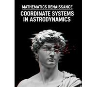 Coordinate Systems in Astrodynamics: A Practical Guide to Frame Transformations: Master ECI, ECEF, and Perifocal Systems with 300+ Solved Problems (Mathematics Renaissance)