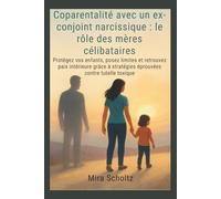 Coparentalité avec un ex-conjoint narcissique : le rôle des mères célibataires: Protégez vos enfants, posez limites et retrouvez paix intérieure grâce à stratégies éprouvées contre tutelle toxique