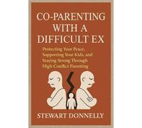 COPARENTING WITH A DIFFICULT EX: Protecting Your Peace, Supporting Your Kids, and Staying Strong Through High-Conflict Parenting