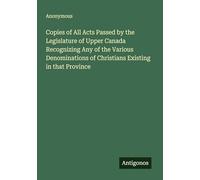 Copies of All Acts Passed by the Legislature of Upper Canada Recognizing Any of the Various Denominations of Christians Existing in that Province