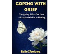 COPING WITH GRIEF: Navigating Life After Loss: A Practical Guide to Healing