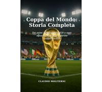 Coppa del Mondo: Storia Completa: Dai primi Mondiali del 1930 a oggi: squadre, campioni e partite indimenticabili
