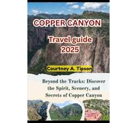 COPPER CANYON TRAVEL GUIDE 2025: Beyond the Tracks: Discover the Spirit, Scenery, and Secrets of Copper Canyon