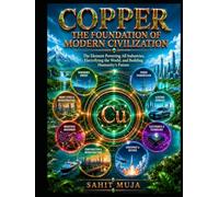COPPER: THE FOUNDATION OF MODERN CIVILIZATION: The Element Powering All Industries, Electrifying the World, and Building Humanity’s Future