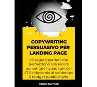 COPYWRITING PERSUASIVO PER LANDING PAGE. I 9 segreti perduti che permettono alle PMI di aumentare i guadagni del 47% riducendo al contempo il budget pubblicitario
