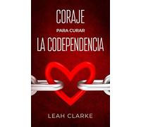Coraje para curar la codependencia: Estrategias saludables de desapego para vencer los celos en las relaciones, dejar de controlar a los demás, levantar tu autoestima y dejar de ser codependiente