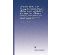 Coral and atolls: their history description, theories of their origin both before and since that of Darwin: the influence of winds, tides and ocean ... present condition, products, fauna and flora