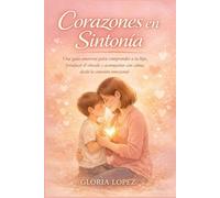 Corazones en Sintonía: Una guía amorosa para comprender a tu hijo, fortalecer el vínculo y acompañar con calma desde la conexión emocional en momentos difíciles