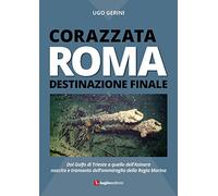 Corazzata Roma. Destinazione finale. Dal golfo di Trieste a quello dell'Asinara. Nascita e tramonto dell'ammiraglia della Regia Marina