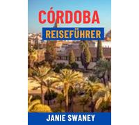 CÓRDOBA REISEFÜHRER: Entdecken Sie die Mezquita, versteckte Juwelen, die Flamenco-Kultur, lokales Essen, Karten und komplette Reiserouten für das ultimative Spanien-Abenteuer
