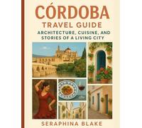 CÓRDOBA TRAVEL GUIDE: Architecture, Cuisine, and Stories of a Living City