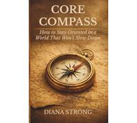 CORE COMPASS: How to Stay Oriented in a World That Won't Slow Down
