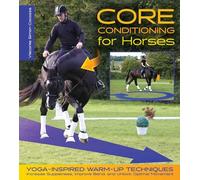 Core Conditioning for Horses: Yoga-Inspired Schooling Techniques Increase Suppleness, Improve Bend, and Unlock Optimal Movement