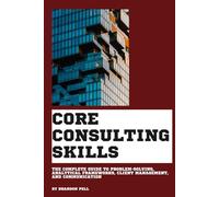Core Consulting Skills: The Complete Guide to Problem-Solving, Analytical Frameworks, Client Management, and Communication