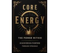 CORE ENERGY: THE POWER WITHIN DISCOVERING PURPOSE THROUGH STRUGGLE
