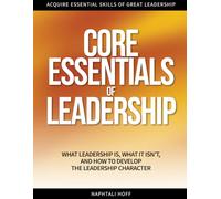 CORE ESSENTIALS OF LEADERSHIP: What Leadership Is, What It Isn’t, and How to Develop the Leadership Character