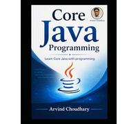 Core Java: Complete Beginner to Advanced Guide: Learn Java Programming with Real-World Examples and Projects with Practical Approach to Object-Oriented Programming