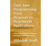 Core Java Programming: From Beginner to Real-World Applications: A Practical Java Guide for Students, Developers, and Entrepreneurs