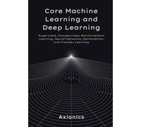 Core Machine Learning and Deep Learning: Supervised, Unsupervised, Reinforcement Learning, Neural Networks, Optimization, and Transfer Learning: 2 (Axionics AI Mastery Series 2025)