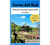Corea del Sud Manuale di pianificazione delle vacanze: Guida turistica completa per turisti e nuovi visitatori