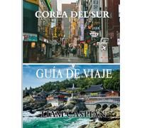 COREA DEL SUR GUÍA DE VIAJE 2025: Navegue por la cultura K, la comida callejera, los senderos panorámicos y los sitios históricos con confianza (A TODO COLOR)