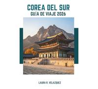 COREA DEL SUR GUÍA DE VIAJE 2026: Descubre el alma de Corea: Perspectivas históricas, principales atracciones, comidas locales e itinerarios para tu viaje