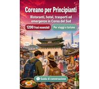 Coreano Per Principianti: 1200 frasi essenziali in Coreano per viaggiare en Corea del Sud: Guida facile alla pronuncia, conversazioni quotidiane, ... culturali per un viaggio in Corea del Sud
