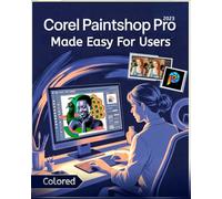 Corel PaintShop Pro Made Easy for Users [Colored]: Master Photo Editing, Graphic Design, and Creative Projects with Step-by-Step Tools, Tips, and Proven Workflows for All Skill Levels