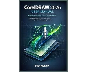 CorelDRAW 2026 User Manual: Master Vector Design, Layout, and Workflow - From Beginner to Pro with Real Projects, Expert Tips & Future-Ready Techniques