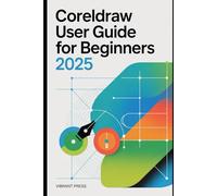 CorelDRAW User Guide for Beginners 2025: Learn, Design, and Create Like a Pro - No Experience Required
