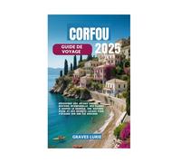 CORFOU GUIDE DE VOYAGE 2025: Découvrez des joyaux cachés, une histoire intemporelle, des plages à couper le souffle, une histoire riche et des secrets locaux pour s'évader sur une île grecque