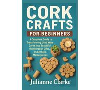 Cork Crafts for Beginners: A Complete Guide to Transforming Used Wine Corks into Beautiful Home Décor, Gifts, and Artistic Masterpieces
