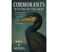 Cormorants: Masters of the Deep: The Remarkable Lives, Behaviors, and Habitats of the World’s Diving Birds