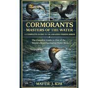CORMORANTS: MASTERS OF THE WATER - A COMPLETE GUIDE TO THE AMAZING FISHING BIRDS: The Complete Guide to One of The World's Most Fascinating Water Birds