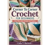 Corner To Corner Crochet For Beginners: Easy Tiles, Color Changes and Projects