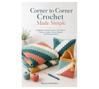 Corner to Corner Crochet Made Simple: A Beginner-Friendly Guide to C2C Stitches, Patterns, Graphs, Colour Changes, and Practical Projects