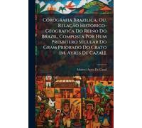 Corografia Brazilica, Ou, Relação Historico-Geografica Do Reino Do Brazil, Composta Por Hum Presbitero Secular Do Gram Priorado Do Crato [M. Ayres De Cazal].