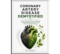 Coronary Artery Disease Demystified: Proven Strategies to Prevent, Manage, and Reverse Heart Disease Through Essential Lifestyle Changes. (The Heart ... your heart. Protect your heart. Live longer.)
