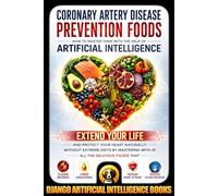 Coronary Artery Disease Prevention Foods. How to Master Them with the Help of Artificial Intelligence: Extend Your Life and Protect Your Heart ... Attacks: 1 (AI and Heart Disease Prevention)