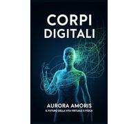 Corpi Digitali: Il Futuro della vita Virtuale e Fisica (La trasformazione della biologia umana)