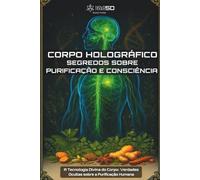 CORPO HOLOGRÁFICO: Segredos Sobre Purificação e Consciência