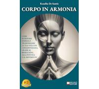 Corpo In Armonia: Come Ritrovare Energia E Trasformare La Tua Vita Con Consapevolezza, Grazie Al Biohacking, Alla Postura E Al Movimento
