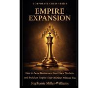 Corporate Chess: Strategic Expansion: How to Scale Businesses, Enter New Markets, and Build an Empire That Operates Without You