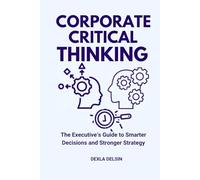 Corporate Critical Thinking: The Executive’s Guide to Smarter Decisions and Stronger Strategy (Corporate Series)