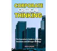 Corporate Critical Thinking: The Executive’s Guide to Smarter Decisions and Stronger Strategy (Corporate Series)