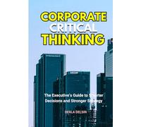 Corporate Critical Thinking: The Executive’s Guide to Smarter Decisions and Stronger Strategy (Corporate Series)