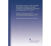 Corporate history of the Chicago, Burlington & Quincy railroad company and affiliated companies (as of date June 30, 1917): Pursuant to Interstate ... under act of Congress approved March 1, 191