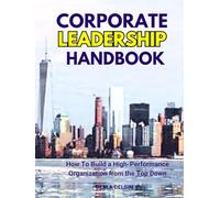 Corporate Leadership Handbook: How To Build a High-Performance Organization from the Top Down (Corporate Series)