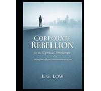 Corporate Rebellion for the Cynical Employee: How to Stay Employed, Stay Sane, and Stop Playing a Game You No Longer Believe In