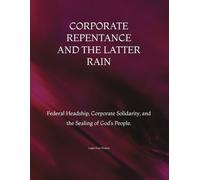 CORPORATE REPENTANCE AND THE LATTER RAIN: Federal Headship, Corporate Solidarity, and the Sealing of God’s People.